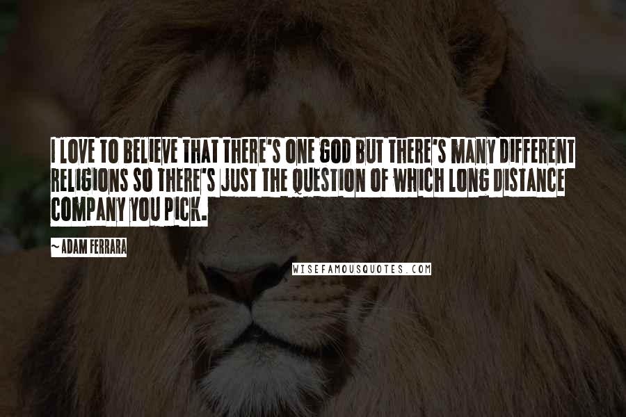 Adam Ferrara Quotes: I love to believe that there's one god but there's many different religions so there's just the question of which long distance company you pick.