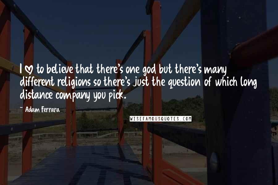 Adam Ferrara Quotes: I love to believe that there's one god but there's many different religions so there's just the question of which long distance company you pick.