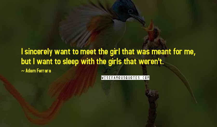 Adam Ferrara Quotes: I sincerely want to meet the girl that was meant for me, but I want to sleep with the girls that weren't.