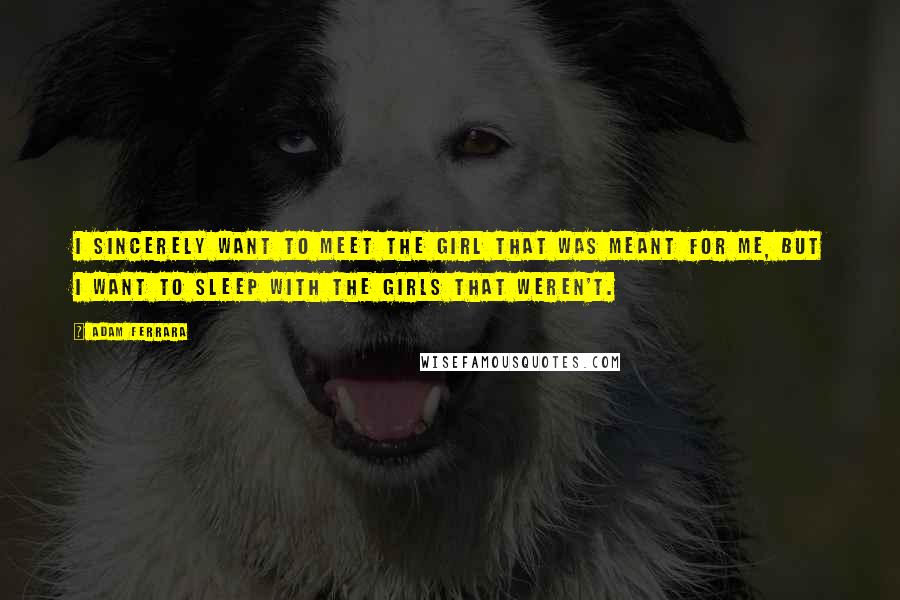 Adam Ferrara Quotes: I sincerely want to meet the girl that was meant for me, but I want to sleep with the girls that weren't.