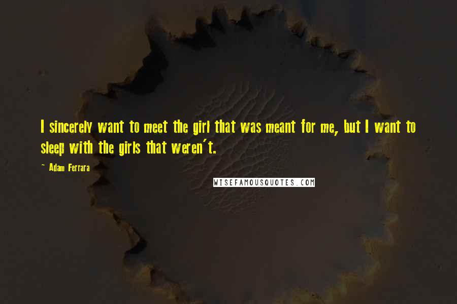 Adam Ferrara Quotes: I sincerely want to meet the girl that was meant for me, but I want to sleep with the girls that weren't.