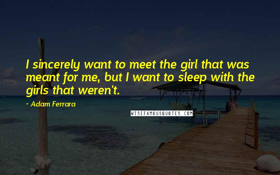 Adam Ferrara Quotes: I sincerely want to meet the girl that was meant for me, but I want to sleep with the girls that weren't.