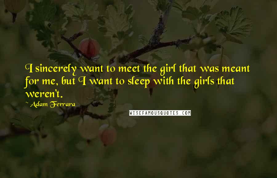 Adam Ferrara Quotes: I sincerely want to meet the girl that was meant for me, but I want to sleep with the girls that weren't.