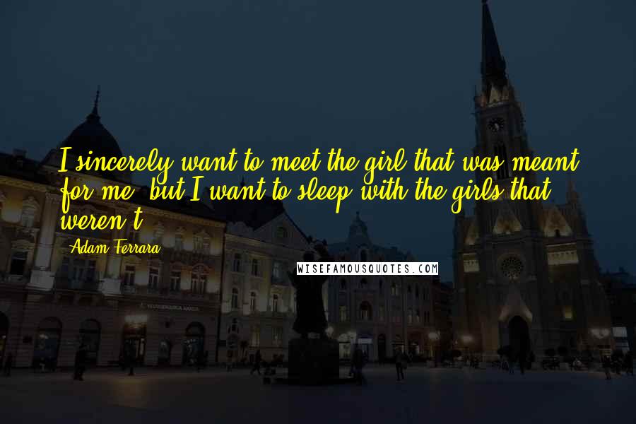 Adam Ferrara Quotes: I sincerely want to meet the girl that was meant for me, but I want to sleep with the girls that weren't.