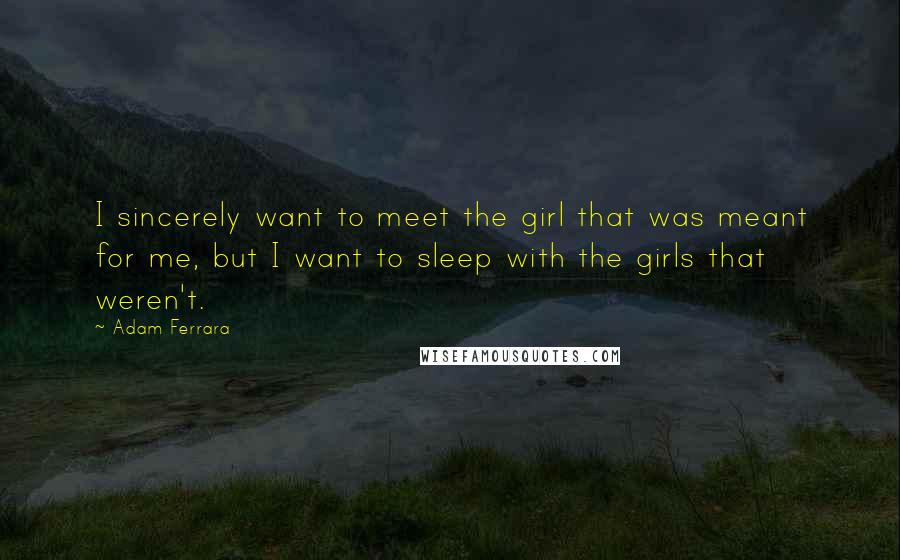 Adam Ferrara Quotes: I sincerely want to meet the girl that was meant for me, but I want to sleep with the girls that weren't.