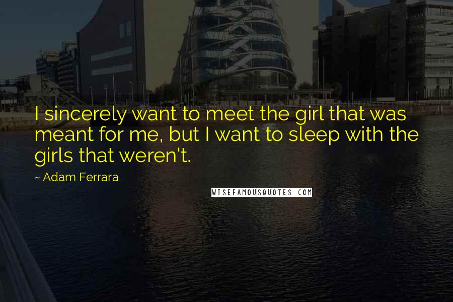 Adam Ferrara Quotes: I sincerely want to meet the girl that was meant for me, but I want to sleep with the girls that weren't.
