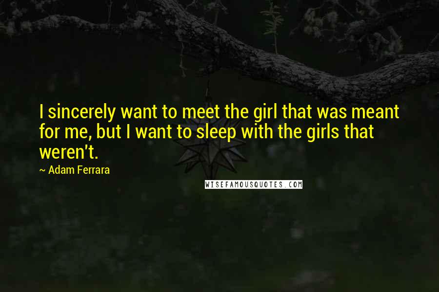 Adam Ferrara Quotes: I sincerely want to meet the girl that was meant for me, but I want to sleep with the girls that weren't.