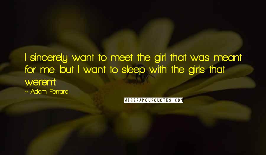 Adam Ferrara Quotes: I sincerely want to meet the girl that was meant for me, but I want to sleep with the girls that weren't.
