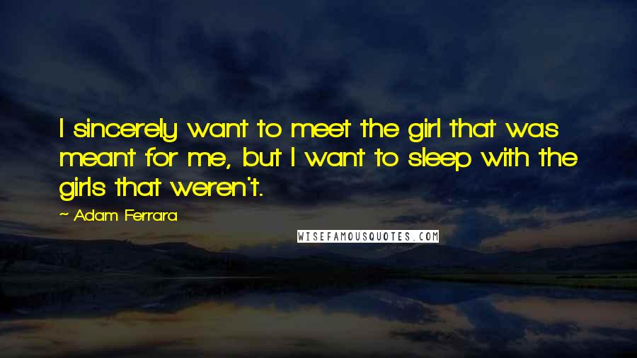 Adam Ferrara Quotes: I sincerely want to meet the girl that was meant for me, but I want to sleep with the girls that weren't.