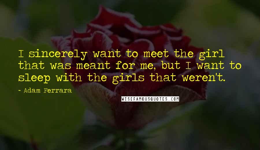 Adam Ferrara Quotes: I sincerely want to meet the girl that was meant for me, but I want to sleep with the girls that weren't.