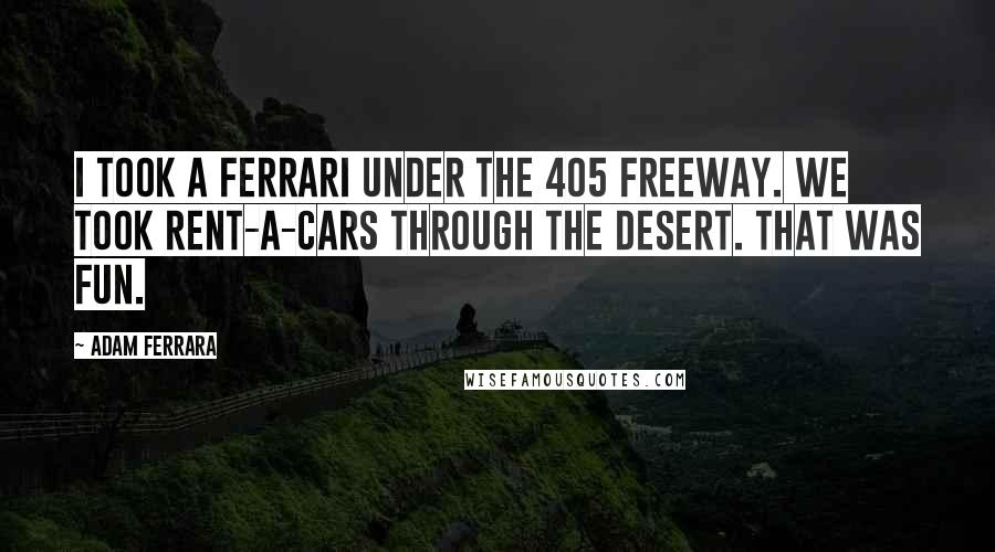 Adam Ferrara Quotes: I took a Ferrari under the 405 freeway. We took rent-a-cars through the desert. That was fun.