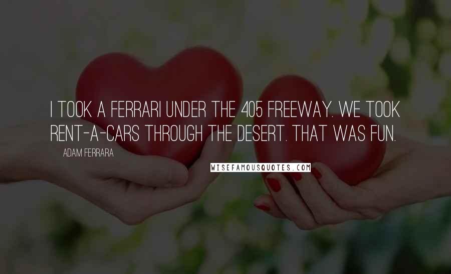 Adam Ferrara Quotes: I took a Ferrari under the 405 freeway. We took rent-a-cars through the desert. That was fun.