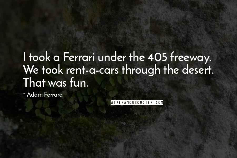 Adam Ferrara Quotes: I took a Ferrari under the 405 freeway. We took rent-a-cars through the desert. That was fun.