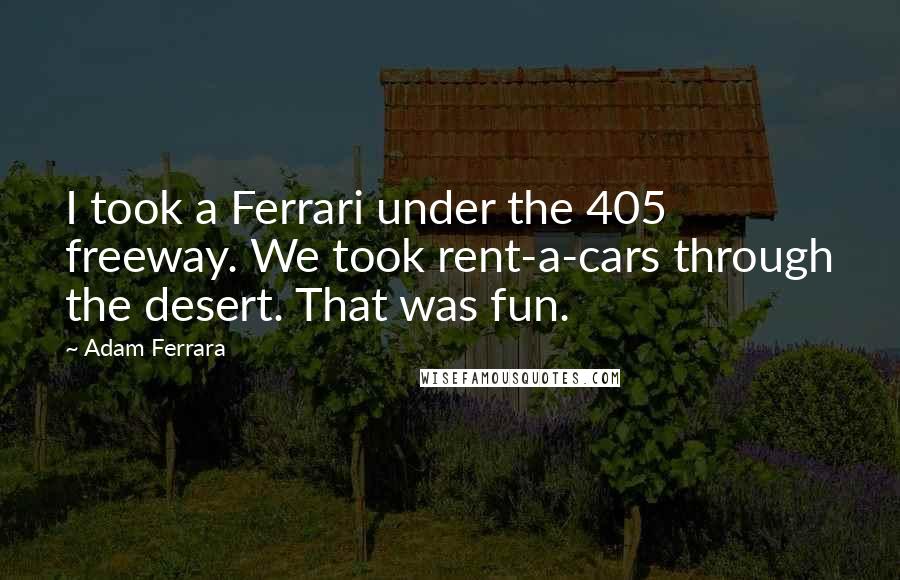 Adam Ferrara Quotes: I took a Ferrari under the 405 freeway. We took rent-a-cars through the desert. That was fun.