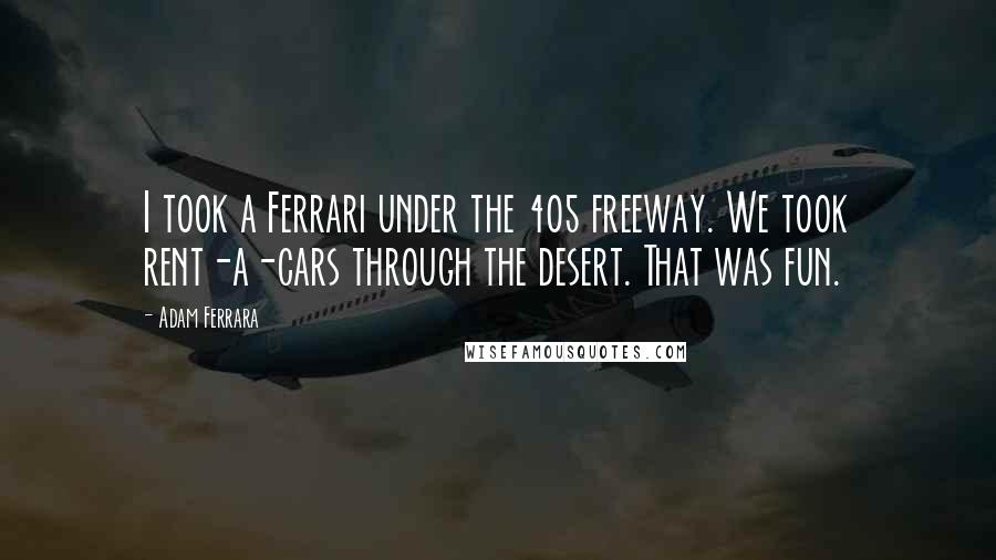 Adam Ferrara Quotes: I took a Ferrari under the 405 freeway. We took rent-a-cars through the desert. That was fun.