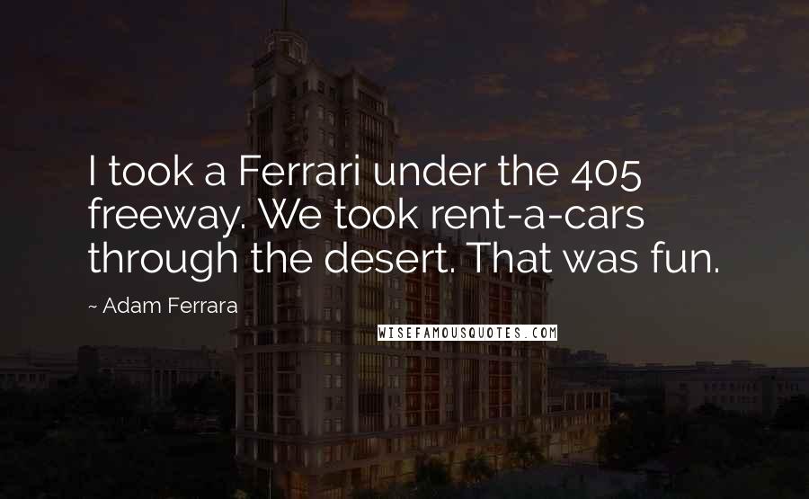 Adam Ferrara Quotes: I took a Ferrari under the 405 freeway. We took rent-a-cars through the desert. That was fun.