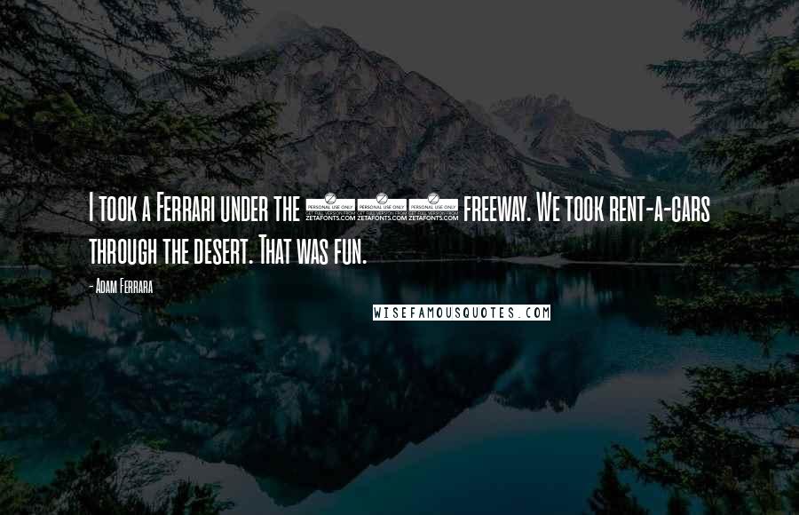 Adam Ferrara Quotes: I took a Ferrari under the 405 freeway. We took rent-a-cars through the desert. That was fun.