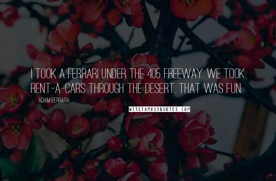 Adam Ferrara Quotes: I took a Ferrari under the 405 freeway. We took rent-a-cars through the desert. That was fun.