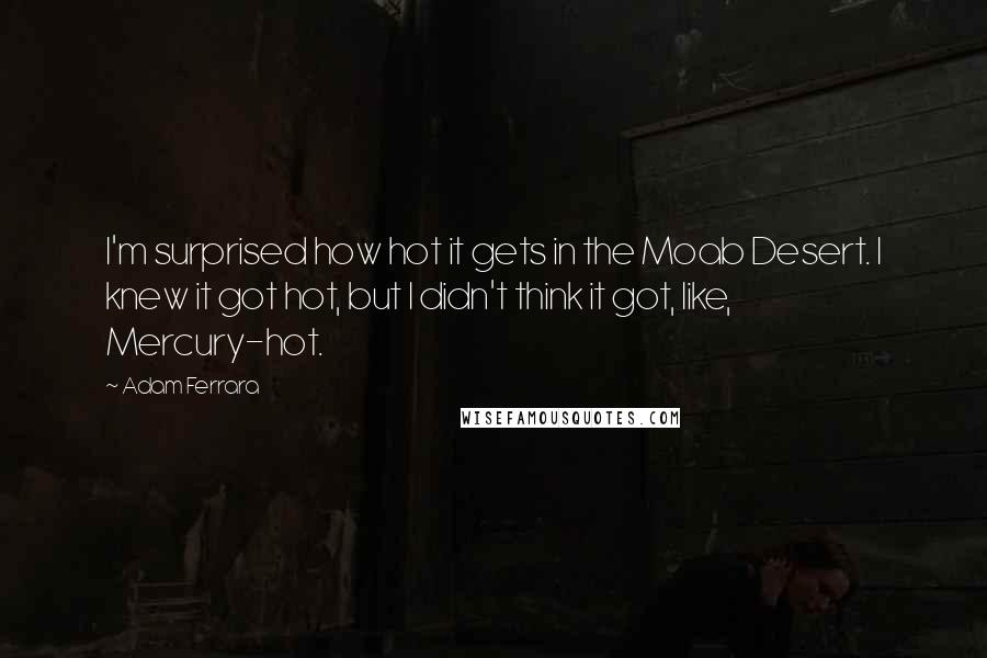 Adam Ferrara Quotes: I'm surprised how hot it gets in the Moab Desert. I knew it got hot, but I didn't think it got, like, Mercury-hot.