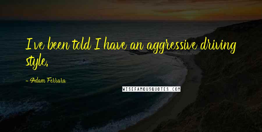 Adam Ferrara Quotes: I've been told I have an aggressive driving style.