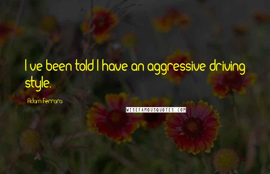 Adam Ferrara Quotes: I've been told I have an aggressive driving style.