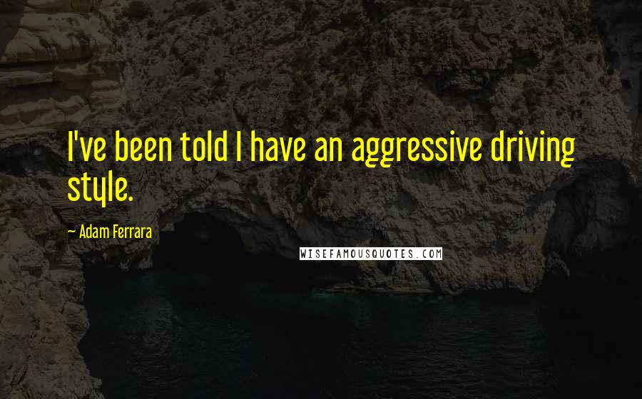 Adam Ferrara Quotes: I've been told I have an aggressive driving style.