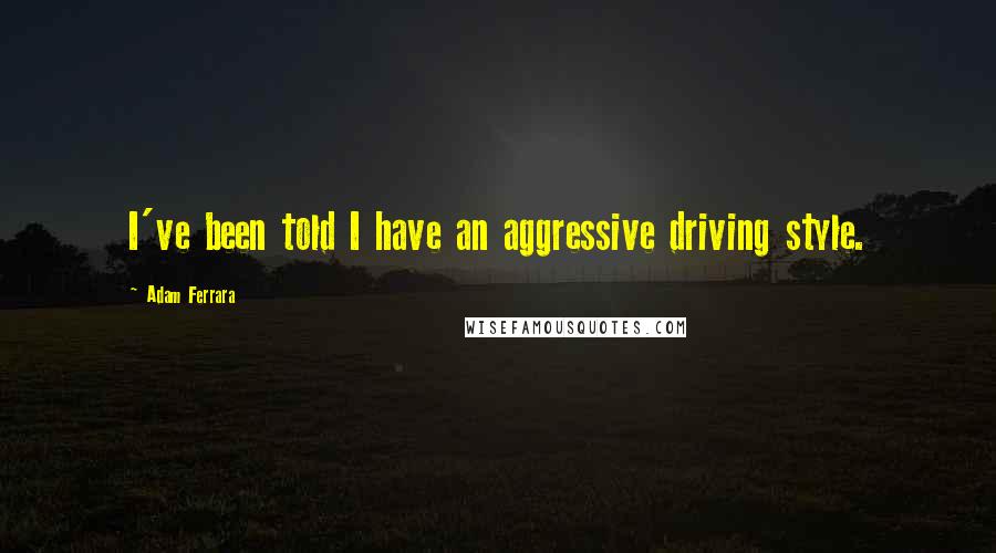 Adam Ferrara Quotes: I've been told I have an aggressive driving style.