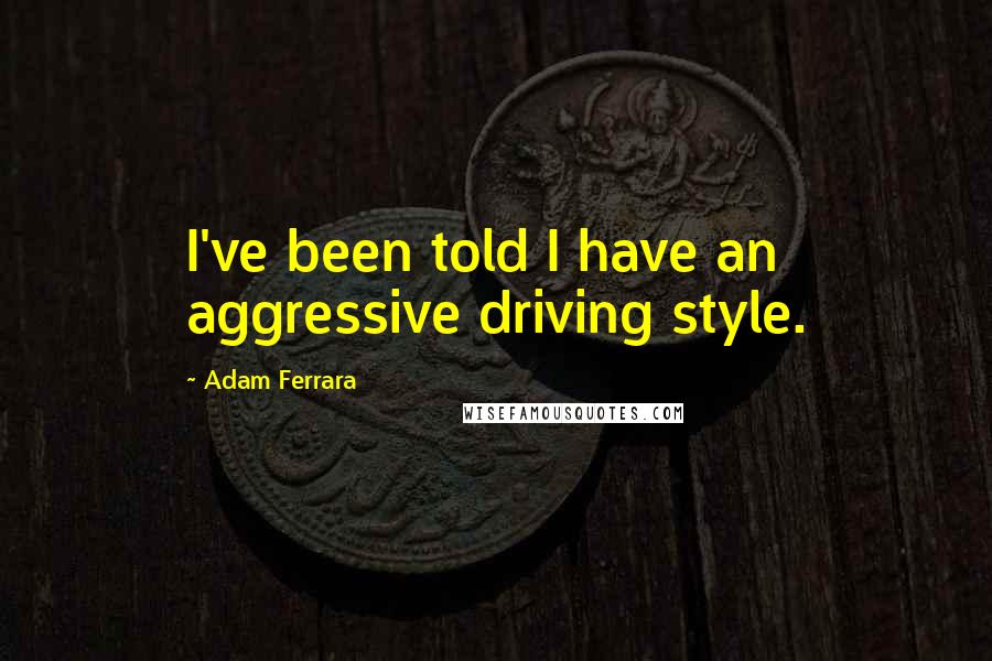 Adam Ferrara Quotes: I've been told I have an aggressive driving style.