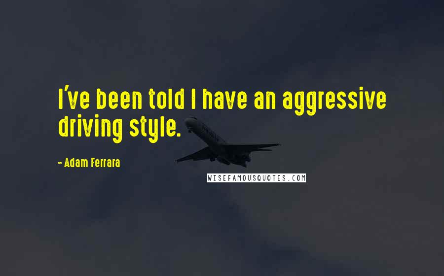 Adam Ferrara Quotes: I've been told I have an aggressive driving style.