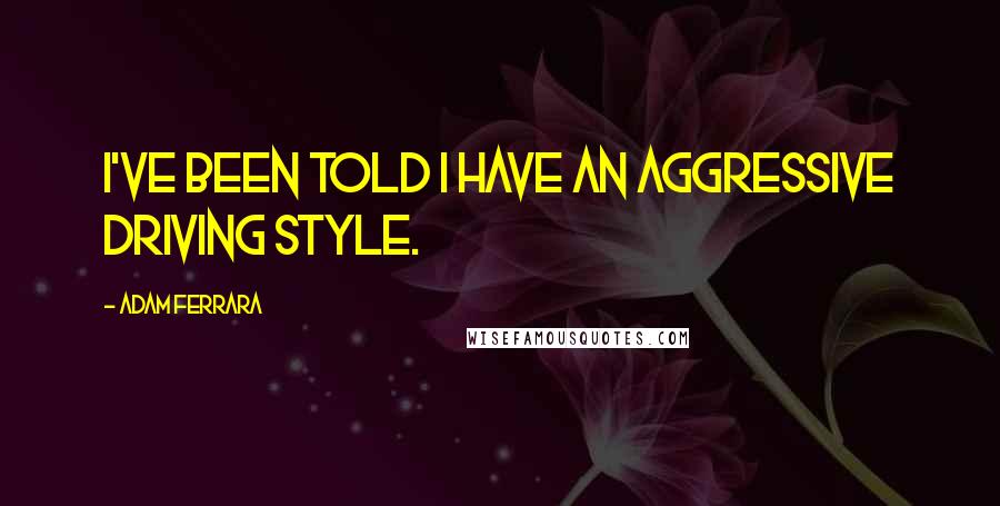 Adam Ferrara Quotes: I've been told I have an aggressive driving style.