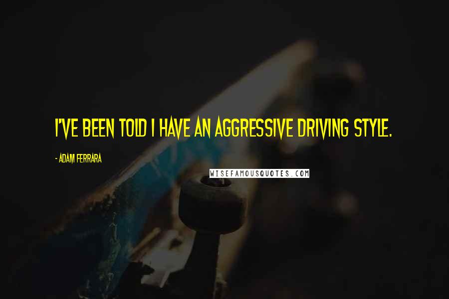 Adam Ferrara Quotes: I've been told I have an aggressive driving style.