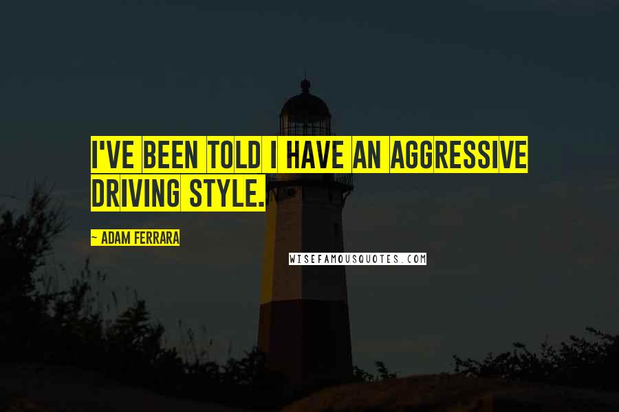 Adam Ferrara Quotes: I've been told I have an aggressive driving style.