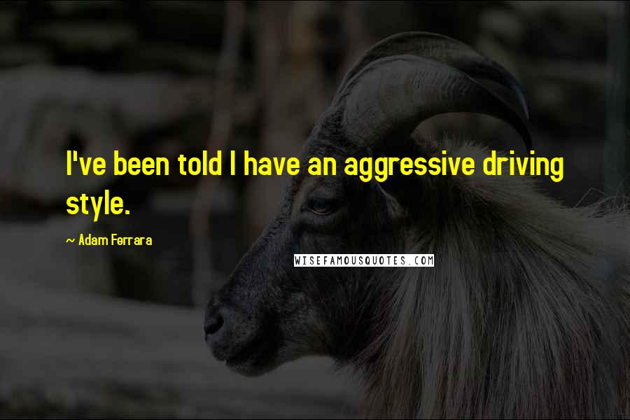 Adam Ferrara Quotes: I've been told I have an aggressive driving style.