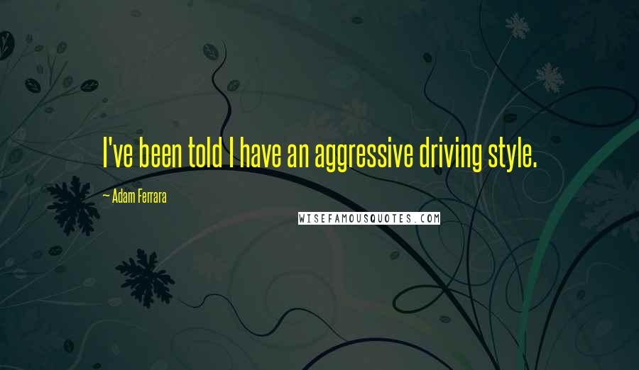 Adam Ferrara Quotes: I've been told I have an aggressive driving style.