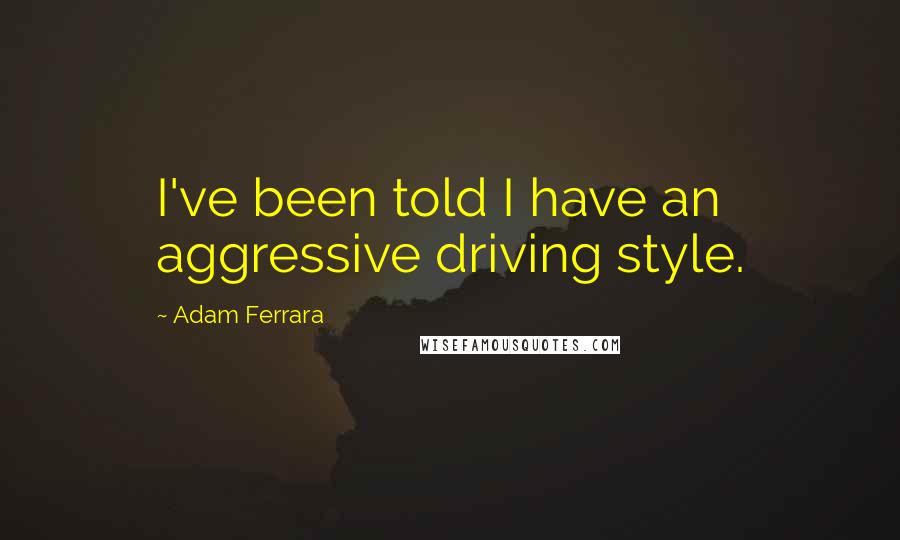 Adam Ferrara Quotes: I've been told I have an aggressive driving style.