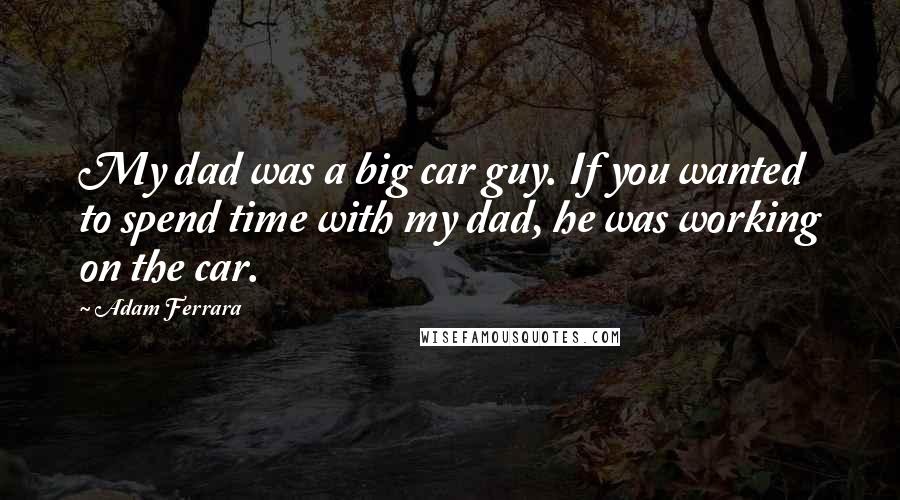 Adam Ferrara Quotes: My dad was a big car guy. If you wanted to spend time with my dad, he was working on the car.