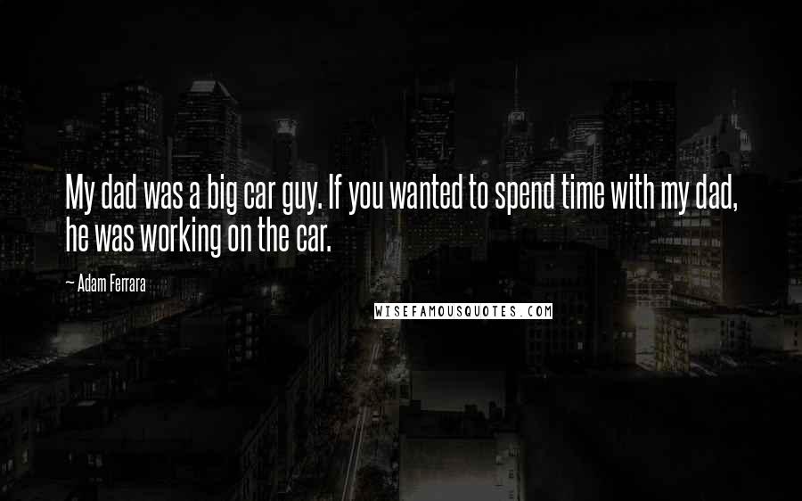 Adam Ferrara Quotes: My dad was a big car guy. If you wanted to spend time with my dad, he was working on the car.