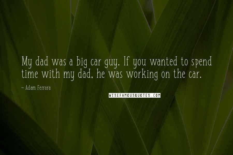 Adam Ferrara Quotes: My dad was a big car guy. If you wanted to spend time with my dad, he was working on the car.