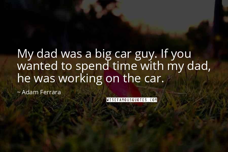 Adam Ferrara Quotes: My dad was a big car guy. If you wanted to spend time with my dad, he was working on the car.