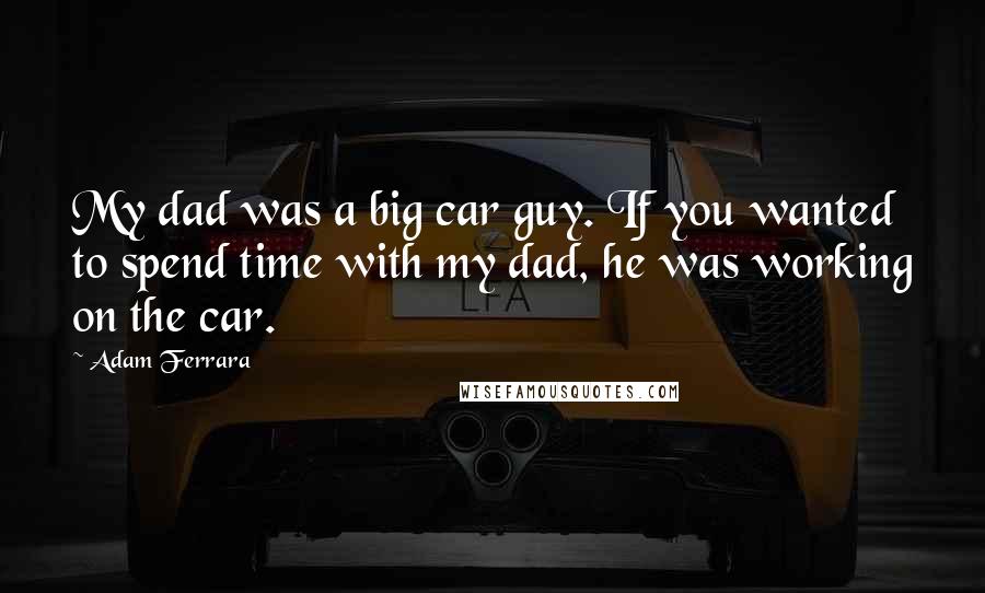 Adam Ferrara Quotes: My dad was a big car guy. If you wanted to spend time with my dad, he was working on the car.