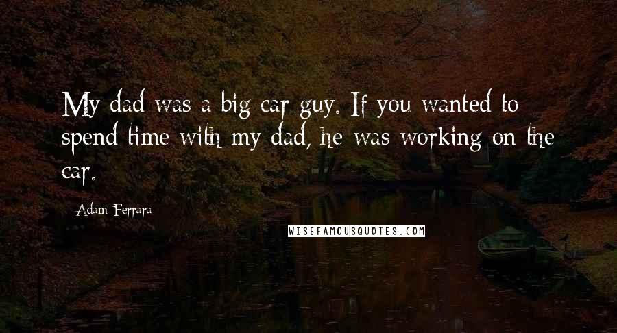 Adam Ferrara Quotes: My dad was a big car guy. If you wanted to spend time with my dad, he was working on the car.