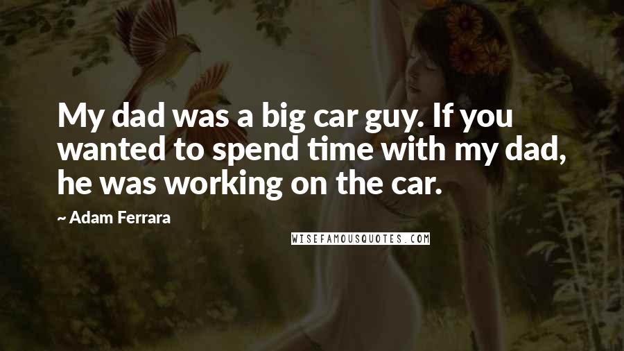 Adam Ferrara Quotes: My dad was a big car guy. If you wanted to spend time with my dad, he was working on the car.