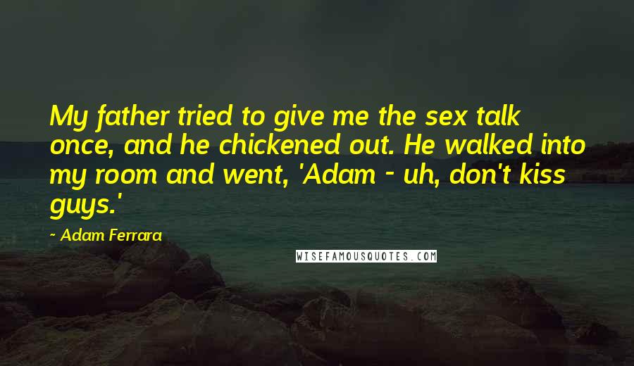 Adam Ferrara Quotes: My father tried to give me the sex talk once, and he chickened out. He walked into my room and went, 'Adam - uh, don't kiss guys.'