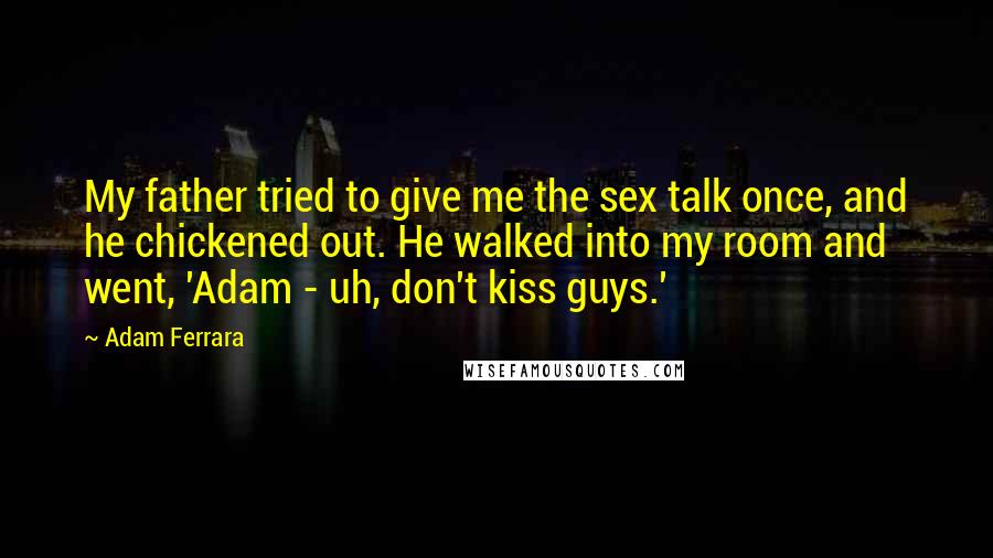 Adam Ferrara Quotes: My father tried to give me the sex talk once, and he chickened out. He walked into my room and went, 'Adam - uh, don't kiss guys.'