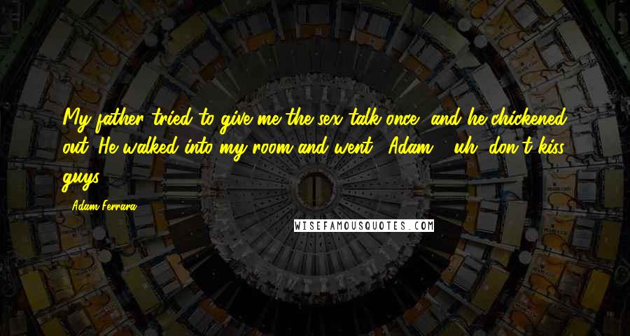 Adam Ferrara Quotes: My father tried to give me the sex talk once, and he chickened out. He walked into my room and went, 'Adam - uh, don't kiss guys.'