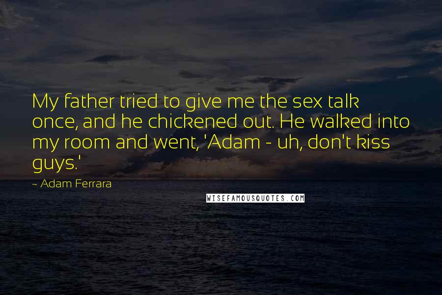 Adam Ferrara Quotes: My father tried to give me the sex talk once, and he chickened out. He walked into my room and went, 'Adam - uh, don't kiss guys.'