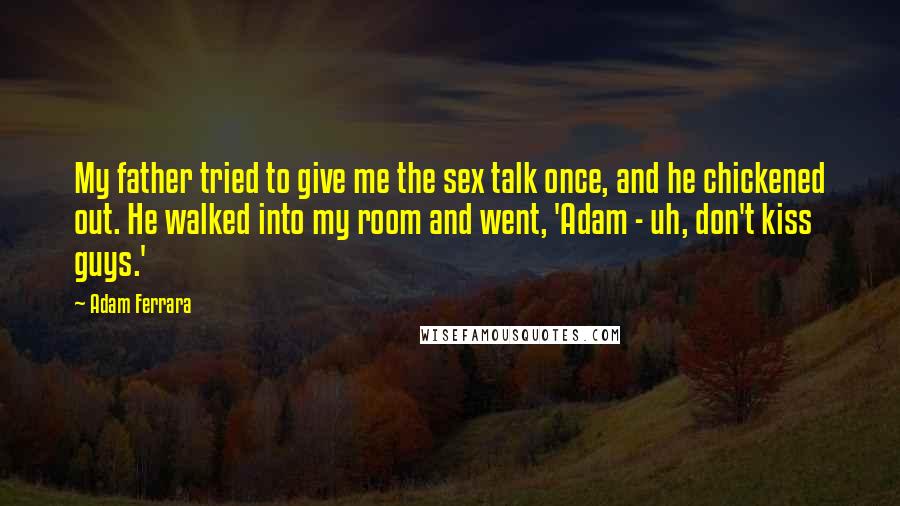 Adam Ferrara Quotes: My father tried to give me the sex talk once, and he chickened out. He walked into my room and went, 'Adam - uh, don't kiss guys.'