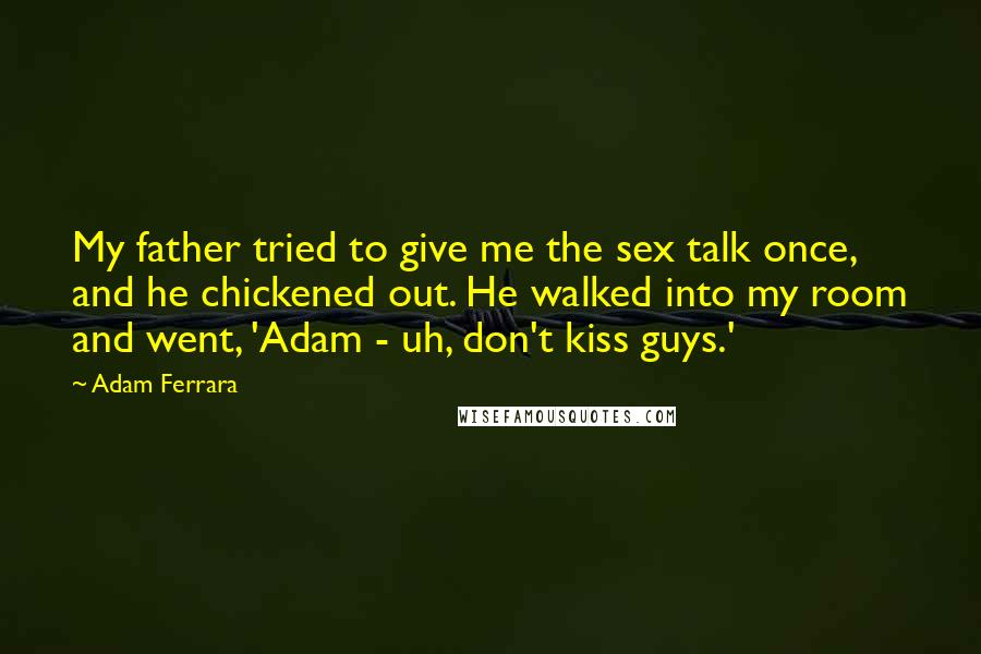 Adam Ferrara Quotes: My father tried to give me the sex talk once, and he chickened out. He walked into my room and went, 'Adam - uh, don't kiss guys.'