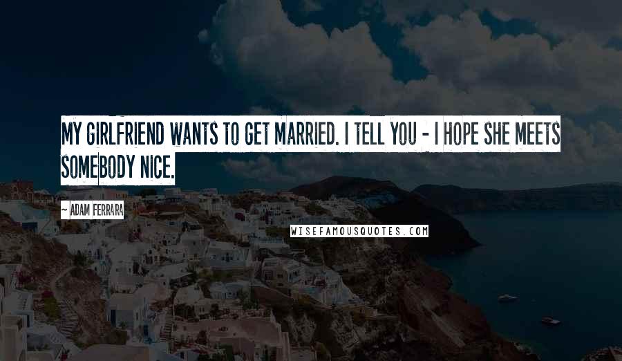 Adam Ferrara Quotes: My girlfriend wants to get married. I tell you - I hope she meets somebody nice.