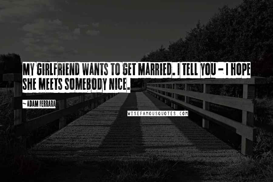 Adam Ferrara Quotes: My girlfriend wants to get married. I tell you - I hope she meets somebody nice.